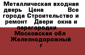 Металлическая входная дверь › Цена ­ 8 000 - Все города Строительство и ремонт » Двери, окна и перегородки   . Московская обл.,Железнодорожный г.